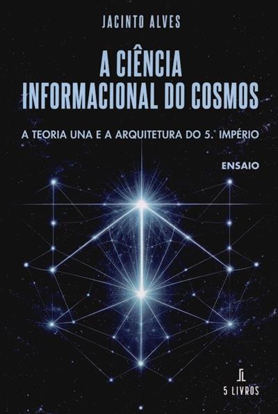 Capa de A ciência informacional do cosmos: a teoria una e a arquitetura do 5º império
