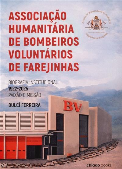 Capa de Associação Humanitária de Bombeiros Voluntários de Farejinhas: biografia institucional, 1922-2025, paixão e missão