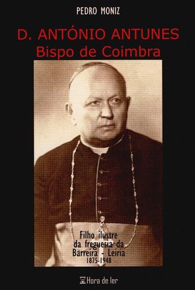 Capa de D. António Antunes, Bispo de Coimbra: filho ilustre da freguesia da Barreira, Leiria (1875-1948) | Dom António Antunes, Bispo de coimbra